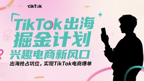 TikTok出海掘金计划，兴趣电商新风口，出海抢占坑位，实现TikTok电商爆单-讯领网创