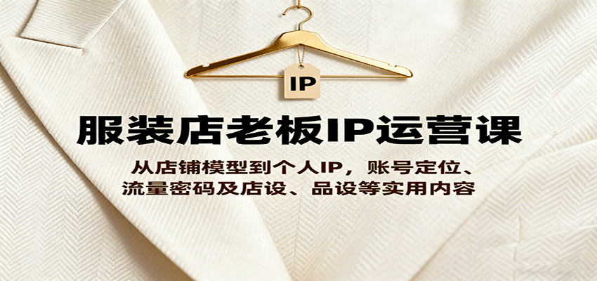 服装店老板IP运营课，从店铺模型到个人IP，账号定位、流量密码及店设、品设等实用内容-讯领网创