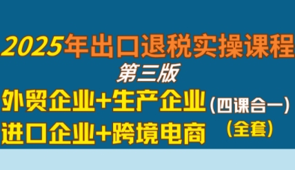 2025年出口退税实操课程，外贸企业+生产企业+进口企业+跨境电商-讯领网创