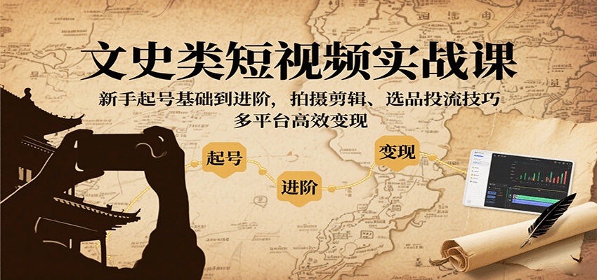 文史类短视频实战课，新手起号基础到进阶，拍摄剪辑、选品投流技巧，多平台高效变现-讯领网创