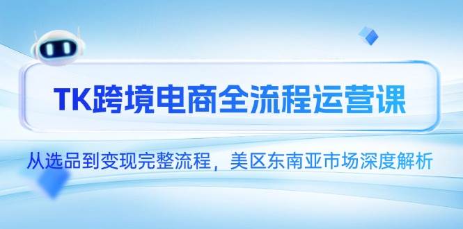 （14929期）TK跨境电商全流程运营课，从选品到变现完整流程，美区东南亚市场深度解析-讯领网创