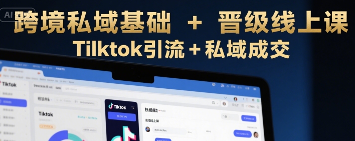 跨境私域基础+晋级线上课，Tilktok引流+私域成交-讯领网创