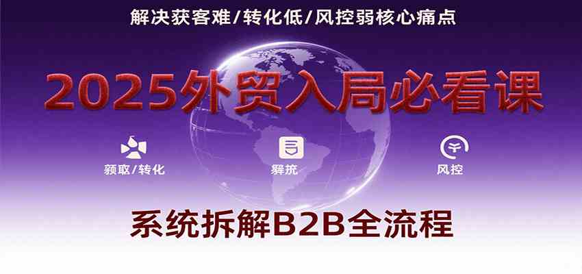2025外贸入局必看课，系统拆解B2B全流程，解决获客难、转化低、风控弱等核心痛点-讯领网创