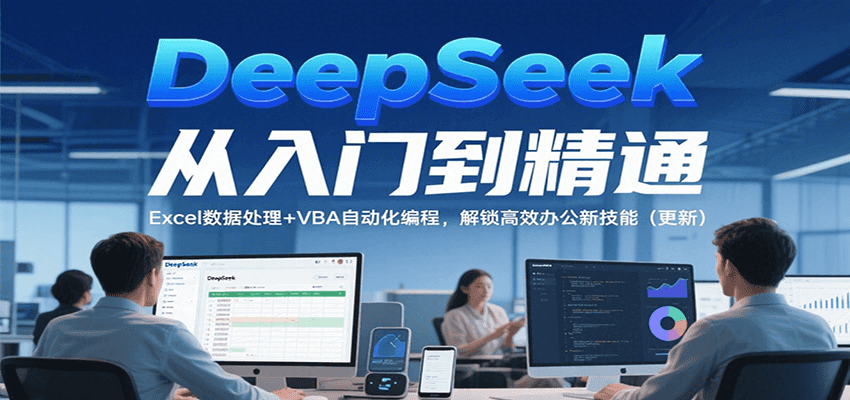 DeepSeek从入门到精通，Excel数据处理+VBA自动化编程，解锁高效办公新技能（更新）-讯领网创