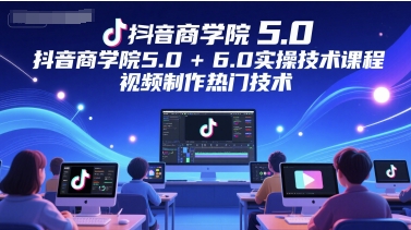 抖音商学院5.0+6.0实操技术课程，视频制作热门技术-讯领网创