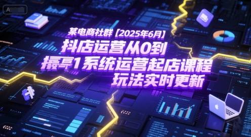 某电商社群【2025年6月】抖店运营从0到1系统运营起店课程，抖店最新玩法实时更新-讯领网创