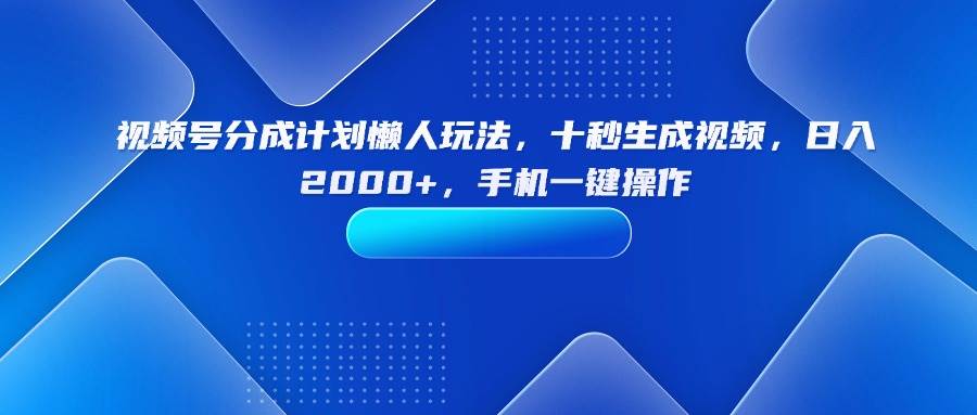（15932期）视频号分成计划懒人玩法，十秒生成视频，日入2000+，手机一键操作-讯领网创