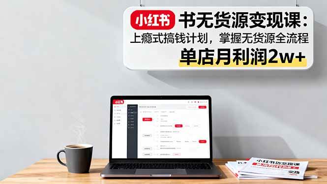 （16253期）小红书无货源变现课：上瘾式搞钱计划，掌握无货源全流程，单店月利润2w+-讯领网创