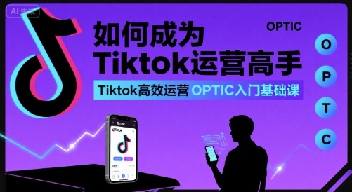 如何成为Tiktok运营高手，Tiktok高效运营OPTIC入门基础课-讯领网创