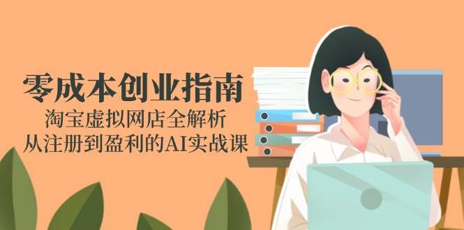 （14999期）零成本创业指南：淘宝虚拟网店全解析，从注册到盈利的AI实战课-讯领网创