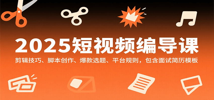 2025短视频编导课，剪辑技巧、脚本创作、爆款选题、平台规则，包含面试简历模板-讯领网创