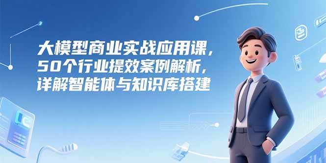 （15274期）大模型商业实战应用课，50个行业提效案例解析，详解智能体与知识库搭建-讯领网创