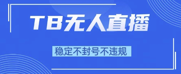 2025年TB无人直播带货10.0，全新技术，不违规，不封号，纯小白操作，日入1k【揭秘】-讯领网创