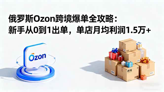 （16274期）俄罗斯Ozon跨境爆单全攻略：新手从0到1出单，单店月均利润1.5万+-寒山客