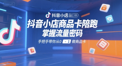 抖音小店商品卡陪跑，掌握流量密码，手把手带你从0-1做商品卡-讯领网创
