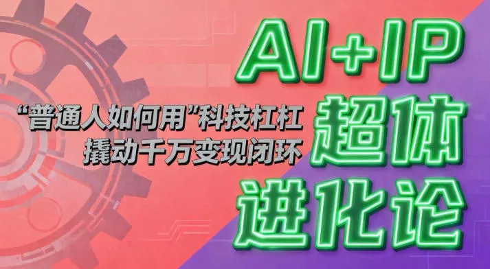 AI+IP超体进化论：普通人如何用“科技杠杆”撬动千万变现闭环？-五四资源网