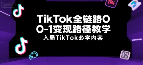 TikTok全链路0-1变现路径教学，入局TikTok必学内容-讯领网创