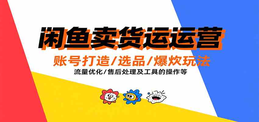 闲鱼卖货运营，账号打造/选品/爆款玩法/流量优化/售后处理及工具实操等-讯领网创