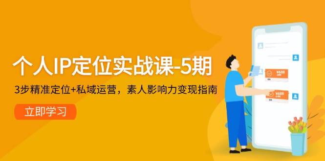 个人IP定位实战课-5期，3步精准定位+私域运营，素人影响力变现指南-讯领网创