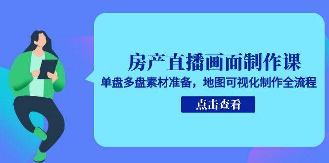 （15156期）房产直播画面制作课，单盘多盘素材准备，地图可视化制作全流程-讯领网创