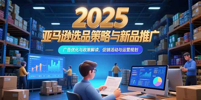 （15347期）2025亚马逊选品策略与新品推广，广告优化与政策解读，促销活动与运营规划-寒山客