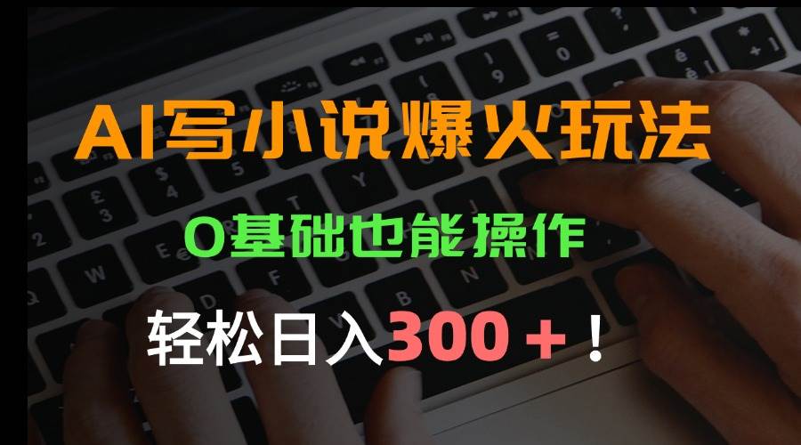 （15534期）AI写小说爆火玩法，0基础也能操作，日收益轻松300+！-讯领网创