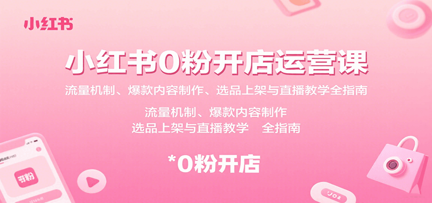 小红书0粉开店运营课：流量机制、爆款内容制作、选品上架与直播教学全指南-讯领网创