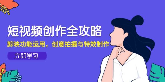 （14883期）短视频创作全攻略，剪映功能运用，创意拍摄与特效制作-讯领网创