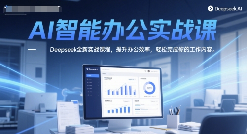 AI智能办公实战课，Deepseek全新实战课程，提升办公效率，轻松完成你的工作内容-讯领网创