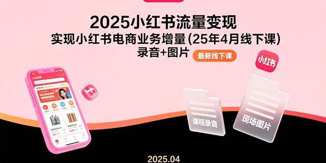 （15601期）2025小红书流量变现，实现小红书电商业务增量(25年4月线下课)录音+图片-讯领网创
