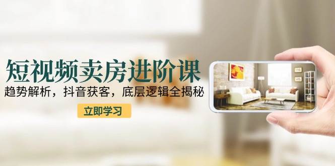 短视频卖房进阶课：趋势解析，抖音获客，底层逻辑全揭秘-讯领网创