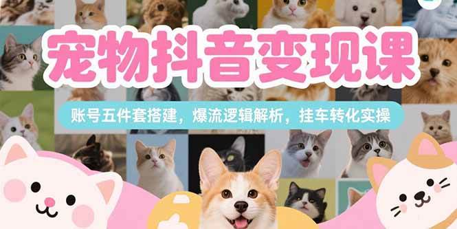 （15379期）宠物抖音变现课，账号五件套搭建，爆流逻辑解析，挂车转化实操-寒山客