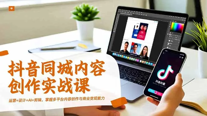 抖音同城内容创作实战课，运营+设计+AI+剪辑，掌握多平台内容创作与商业变现能力-五四资源网
