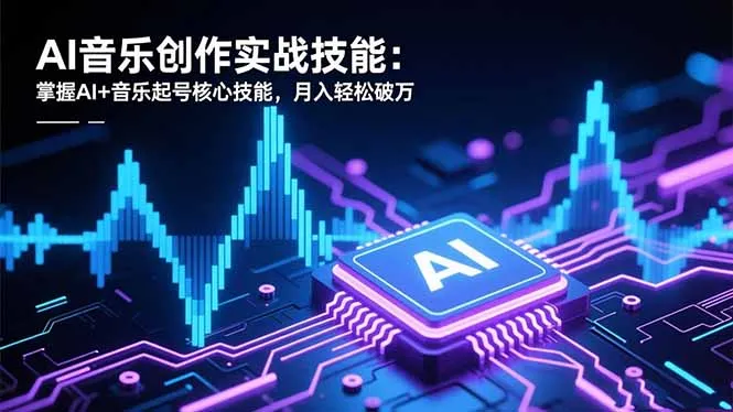 AI音乐创作实战技能：掌握AI+音乐起号核心技能，月入轻松破万-讯领网创