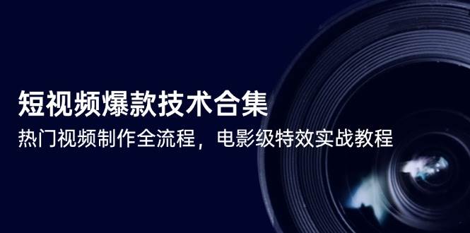 （14984期）短视频爆款技术合集，热门视频制作全流程，电影级特效实战教程-讯领网创
